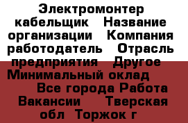 Электромонтер-кабельщик › Название организации ­ Компания-работодатель › Отрасль предприятия ­ Другое › Минимальный оклад ­ 50 000 - Все города Работа » Вакансии   . Тверская обл.,Торжок г.